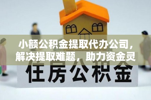 弥陀小额公积金提取代办公司，解决提取难题，助力资金灵活使用