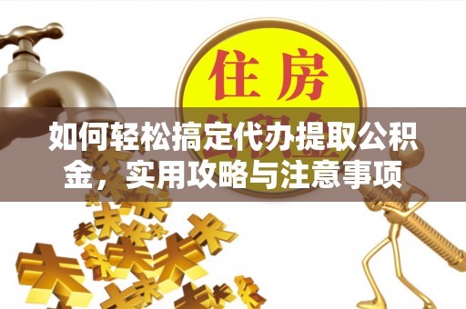 弥陀如何轻松搞定代办提取公积金，实用攻略与注意事项