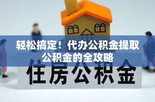 弥陀轻松搞定！代办公积金提取公积金的全攻略