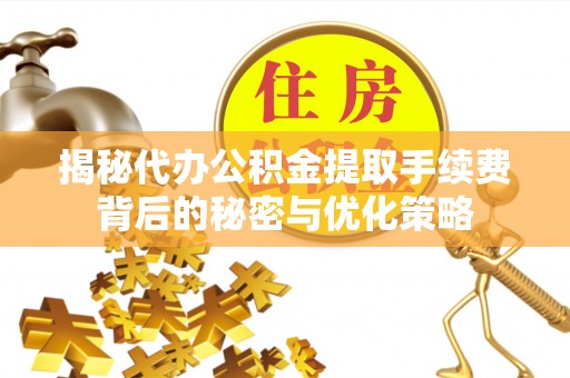 弥陀揭秘代办公积金提取手续费背后的秘密与优化策略