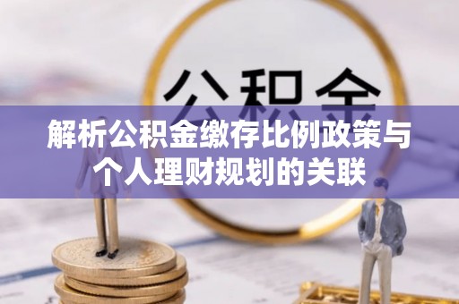 弥陀解析公积金缴存比例政策与个人理财规划的关联
