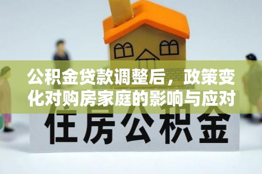 弥陀公积金贷款调整后，政策变化对购房家庭的影响与应对策略