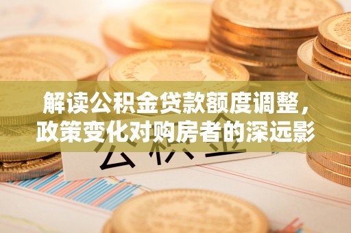 弥陀解读公积金贷款额度调整，政策变化对购房者的深远影响
