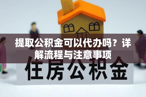 弥陀提取公积金可以代办吗？详解流程与注意事项