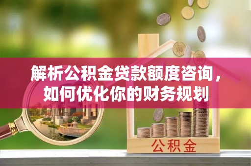 弥陀解析公积金贷款额度咨询，如何优化你的财务规划