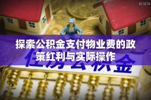 弥陀探索公积金支付物业费的政策红利与实际操作