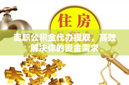 弥陀离职公积金代办提取，高效解决你的资金需求