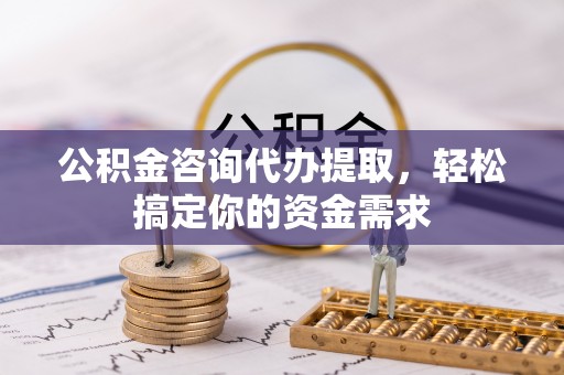 弥陀公积金咨询代办提取，轻松搞定你的资金需求