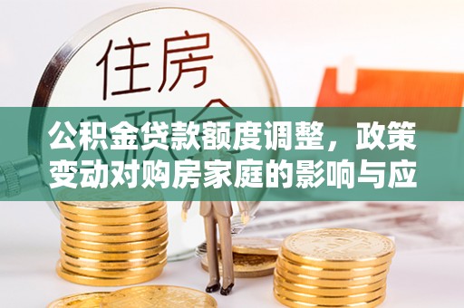 弥陀公积金贷款额度调整，政策变动对购房家庭的影响与应对策略