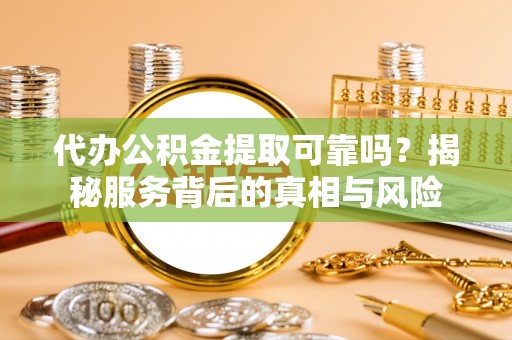 弥陀代办公积金提取可靠吗？揭秘服务背后的真相与风险