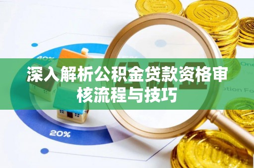 弥陀深入解析公积金贷款资格审核流程与技巧