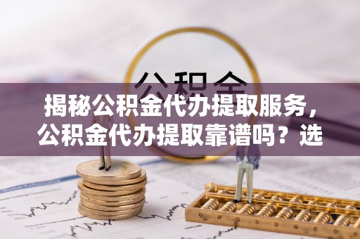 弥陀揭秘公积金代办提取服务，公积金代办提取靠谱吗？选择需谨慎