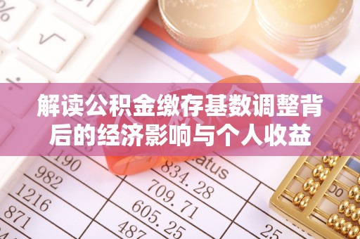 弥陀解读公积金缴存基数调整背后的经济影响与个人收益