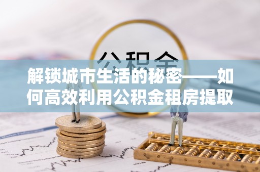弥陀解锁城市生活的秘密——如何高效利用公积金租房提取政策优化居住体验