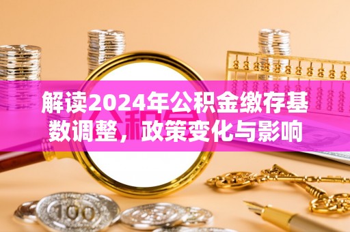 弥陀解读2024年公积金缴存基数调整，政策变化与影响