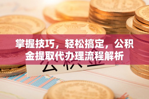 弥陀掌握技巧，轻松搞定，公积金提取代办理流程解析
