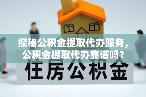 弥陀探秘公积金提取代办服务，公积金提取代办靠谱吗？