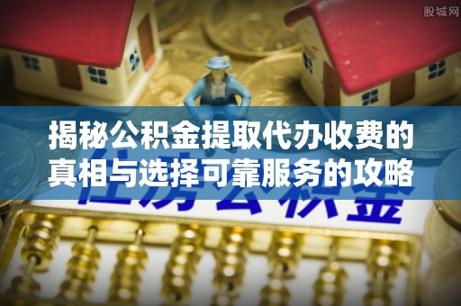 弥陀揭秘公积金提取代办收费的真相与选择可靠服务的攻略