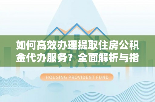 弥陀如何高效办理提取住房公积金代办服务？全面解析与指南