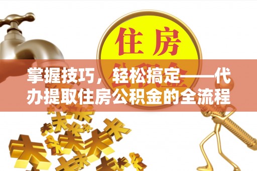 弥陀掌握技巧，轻松搞定——代办提取住房公积金的全流程解析