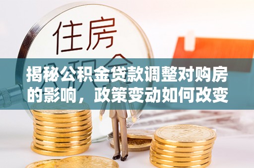 弥陀揭秘公积金贷款调整对购房的影响，政策变动如何改变你的买房计划