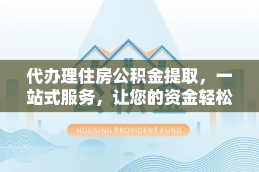 弥陀代办理住房公积金提取，一站式服务，让您的资金轻松到账