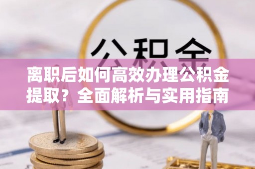弥陀离职后如何高效办理公积金提取？全面解析与实用指南