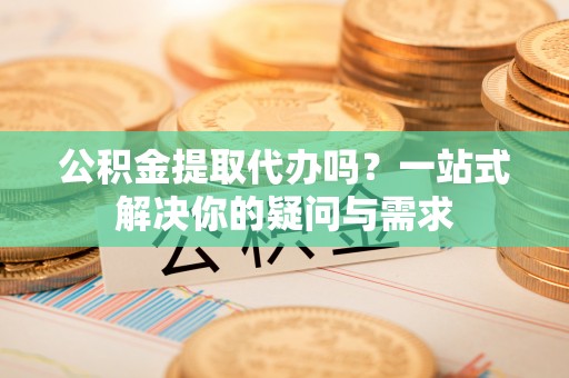 弥陀公积金提取代办吗？一站式解决你的疑问与需求