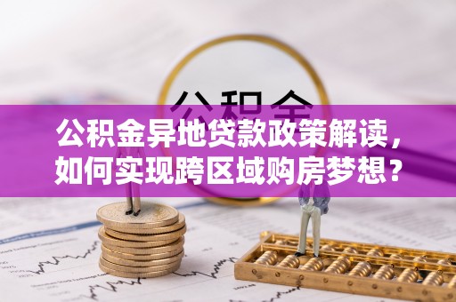 弥陀公积金异地贷款政策解读，如何实现跨区域购房梦想？