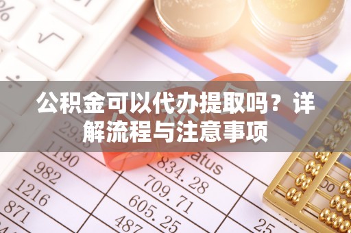 弥陀公积金可以代办提取吗？详解流程与注意事项