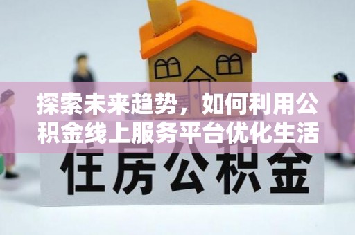 弥陀探索未来趋势，如何利用公积金线上服务平台优化生活