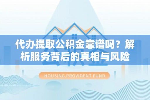弥陀代办提取公积金靠谱吗？解析服务背后的真相与风险