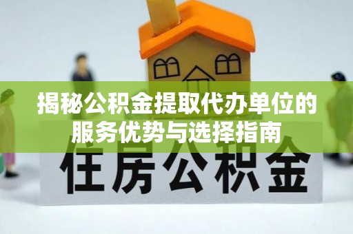 弥陀揭秘公积金提取代办单位的服务优势与选择指南
