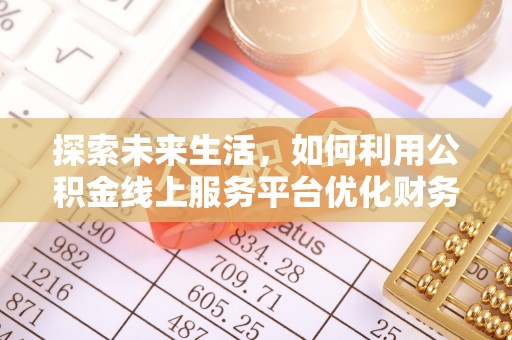 弥陀探索未来生活，如何利用公积金线上服务平台优化财务管理