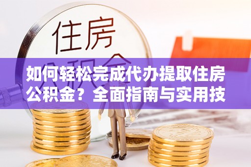 弥陀如何轻松完成代办提取住房公积金？全面指南与实用技巧