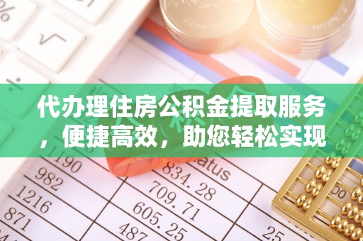 弥陀代办理住房公积金提取服务，便捷高效，助您轻松实现资金规划