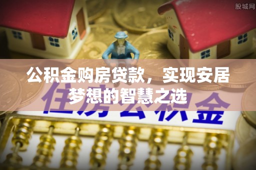 弥陀公积金购房贷款，实现安居梦想的智慧之选