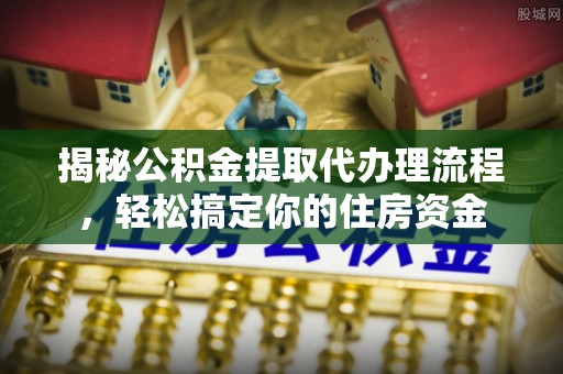 弥陀揭秘公积金提取代办理流程，轻松搞定你的住房资金