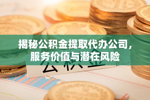 弥陀揭秘公积金提取代办公司，服务价值与潜在风险
