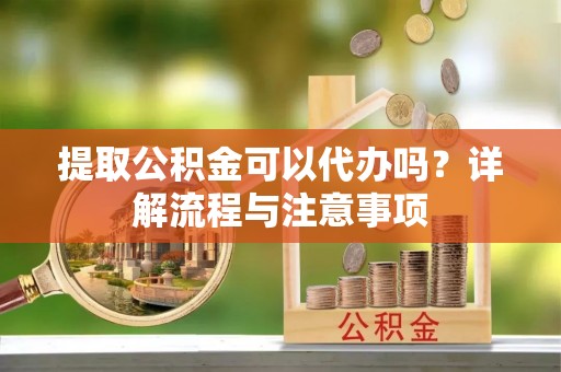 弥陀提取公积金可以代办吗？详解流程与注意事项