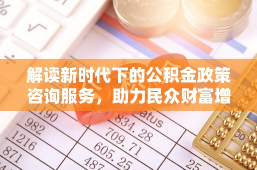 弥陀解读新时代下的公积金政策咨询服务，助力民众财富增值与安居梦想