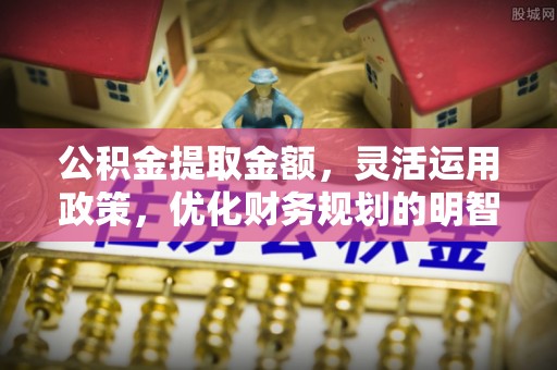 弥陀公积金提取金额，灵活运用政策，优化财务规划的明智选择