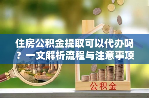 弥陀住房公积金提取可以代办吗？一文解析流程与注意事项