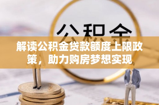 弥陀解读公积金贷款额度上限政策，助力购房梦想实现