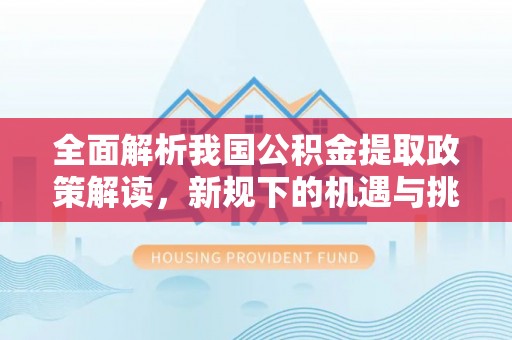 弥陀全面解析我国公积金提取政策解读，新规下的机遇与挑战
