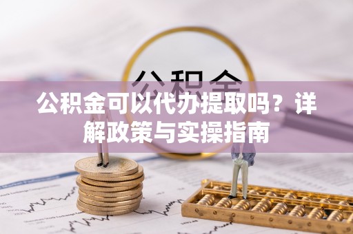 弥陀公积金可以代办提取吗？详解政策与实操指南
