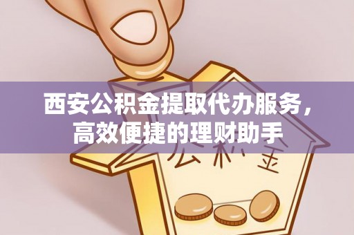 弥陀西安公积金提取代办服务，高效便捷的理财助手