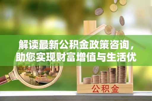 弥陀解读最新公积金政策咨询，助您实现财富增值与生活优化