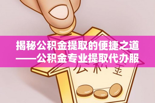 弥陀揭秘公积金提取的便捷之道——公积金专业提取代办服务解析