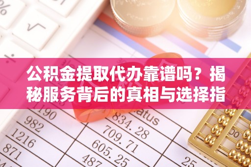 弥陀公积金提取代办靠谱吗？揭秘服务背后的真相与选择指南